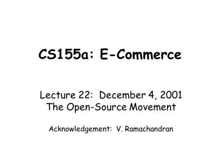 CS155a: E-Commerce Lecture 22: December 4, 2001 The Open-Source Movement Acknowledgement: V. Ramachandran.