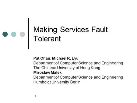 1 Making Services Fault Tolerant Pat Chan, Michael R. Lyu Department of Computer Science and Engineering The Chinese University of Hong Kong Miroslaw Malek.
