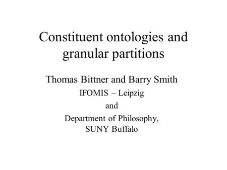 Constituent ontologies and granular partitions Thomas Bittner and Barry Smith IFOMIS – Leipzig and Department of Philosophy, SUNY Buffalo.