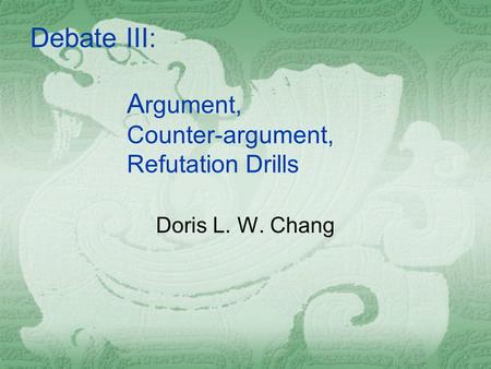 A rgument, Counter-argument, Refutation Drills Doris L. W. Chang Debate III: