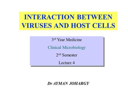 INTERACTION BETWEEN VIRUSES AND HOST CELLS Dr AYMAN JOHARGY 3 rd Year Medicine Clinical Microbiology 2 nd Semester Lecture 4 3 rd Year Medicine Clinical.