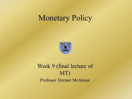 Monetary Policy Week 9 (final lecture of MT) Professor Dermot McAleese.