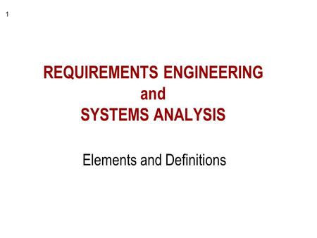 1 REQUIREMENTS ENGINEERING and SYSTEMS ANALYSIS Elements and Definitions.
