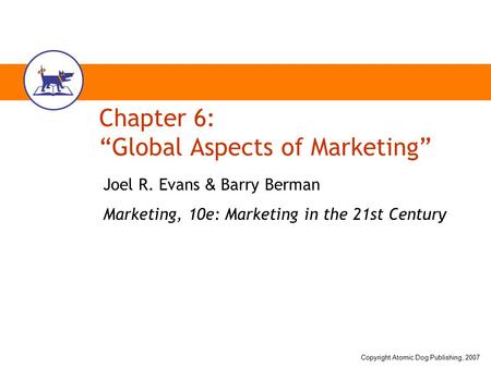 Copyright Atomic Dog Publishing, 2007 Chapter 6: “Global Aspects of Marketing” Joel R. Evans & Barry Berman Marketing, 10e: Marketing in the 21st Century.