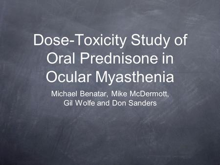 Dose-Toxicity Study of Oral Prednisone in Ocular Myasthenia Michael Benatar, Mike McDermott, Gil Wolfe and Don Sanders.