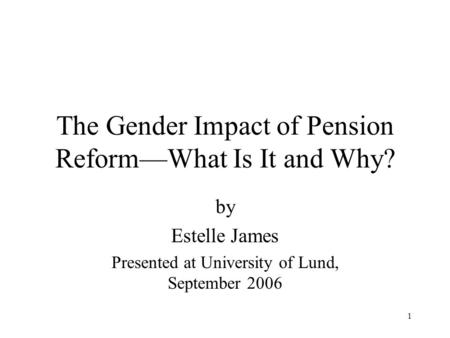 1 The Gender Impact of Pension Reform—What Is It and Why? by Estelle James Presented at University of Lund, September 2006.