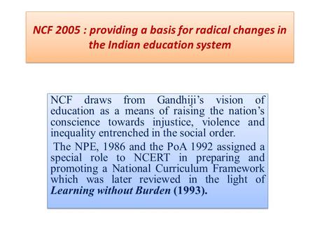 NCF 2005 : providing a basis for radical changes in the Indian education system NCF draws from Gandhiji’s vision of education as a means of raising the.