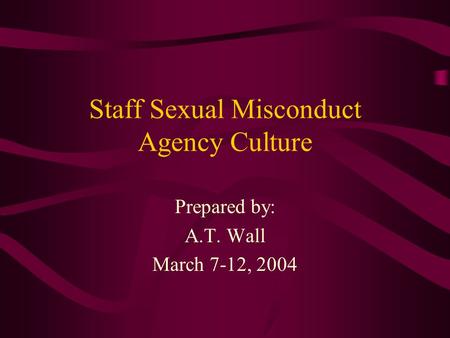 Staff Sexual Misconduct Agency Culture Prepared by: A.T. Wall March 7-12, 2004.