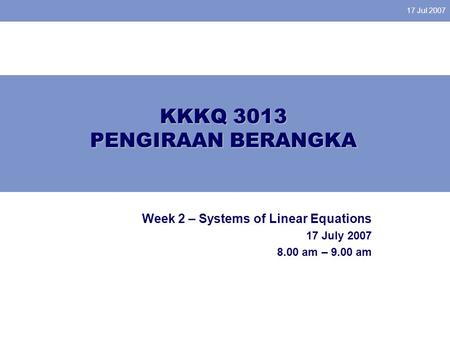 17 Jul 2007 KKKQ 3013 PENGIRAAN BERANGKA Week 2 – Systems of Linear Equations 17 July 2007 8.00 am – 9.00 am.