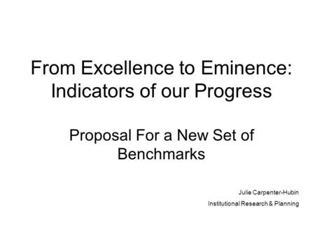 From Excellence to Eminence: Indicators of our Progress Proposal For a New Set of Benchmarks Julie Carpenter-Hubin Institutional Research & Planning.