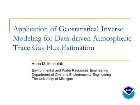 Application of Geostatistical Inverse Modeling for Data-driven Atmospheric Trace Gas Flux Estimation Anna M. Michalak UCAR VSP Visiting Scientist NOAA.