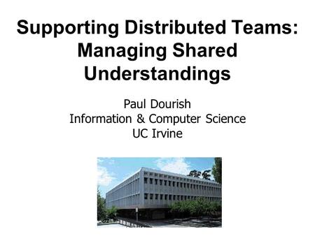 Supporting Distributed Teams: Managing Shared Understandings Paul Dourish Information & Computer Science UC Irvine.