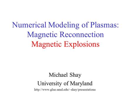 Numerical Modeling of Plasmas: Magnetic Reconnection Magnetic Explosions Michael Shay University of Maryland