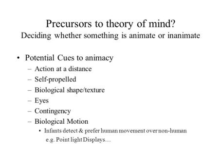 Precursors to theory of mind? Deciding whether something is animate or inanimate Potential Cues to animacy –Action at a distance –Self-propelled –Biological.
