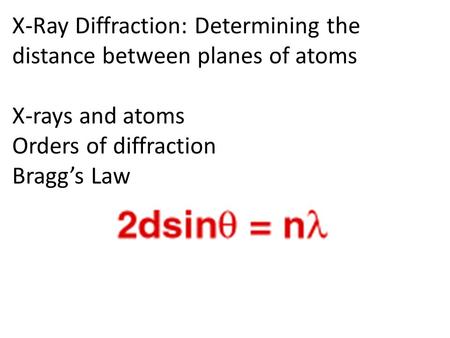X-Ray Diffraction: Determining the distance between planes of atoms X-rays and atoms Orders of diffraction Bragg’s Law.