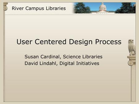 River Campus Libraries User Centered Design Process Susan Cardinal, Science Libraries David Lindahl, Digital Initiatives.