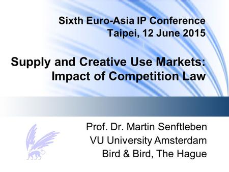 Sixth Euro-Asia IP Conference Taipei, 12 June 2015 Supply and Creative Use Markets: Impact of Competition Law Prof. Dr. Martin Senftleben VU University.