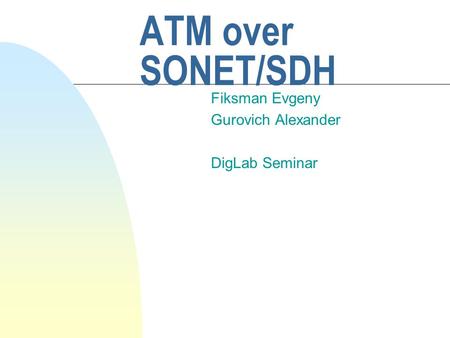 ATM over SONET/SDH Fiksman Evgeny Gurovich Alexander DigLab Seminar.