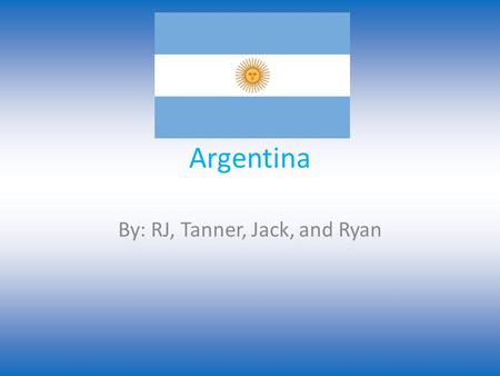 Argentina By: RJ, Tanner, Jack, and Ryan. Popular Sports The most popular sport in Argentina is soccer then call it el futbol. They have made it to the.