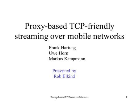 Proxy-based TCP over mobile nets1 Proxy-based TCP-friendly streaming over mobile networks Frank Hartung Uwe Horn Markus Kampmann Presented by Rob Elkind.