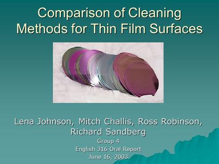 Comparison of Cleaning Methods for Thin Film Surfaces Lena Johnson, Mitch Challis, Ross Robinson, Richard Sandberg Group 4 English 316 Oral Report June.