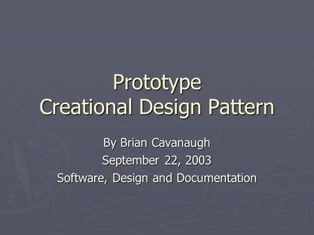 Prototype Creational Design Pattern By Brian Cavanaugh September 22, 2003 Software, Design and Documentation.
