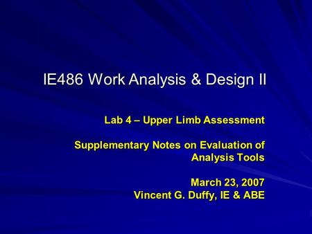 IE486 Work Analysis & Design II Lab 4 – Upper Limb Assessment Supplementary Notes on Evaluation of Analysis Tools March 23, 2007 Vincent G. Duffy, IE &