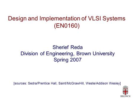 Design and Implementation of VLSI Systems (EN0160) Sherief Reda Division of Engineering, Brown University Spring 2007 [sources: Sedra/Prentice Hall, Saint/McGrawHill,