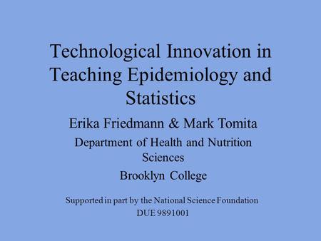 Technological Innovation in Teaching Epidemiology and Statistics Supported in part by the National Science Foundation DUE 9891001 Erika Friedmann & Mark.