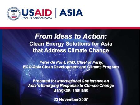 From Ideas to Action: Clean Energy Solutions for Asia that Address Climate Change Peter du Pont, PhD, Chief of Party, ECO-Asia Clean Development and Climate.
