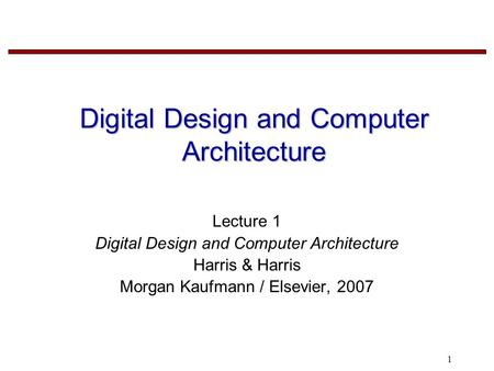 1 Digital Design and Computer Architecture Lecture 1 Digital Design and Computer Architecture Harris & Harris Morgan Kaufmann / Elsevier, 2007.