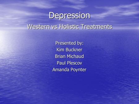 Depression Western vs Holistic Treatments Presented by: Kim Buckner Brian Michaud Paul Plescov Amanda Poynter.