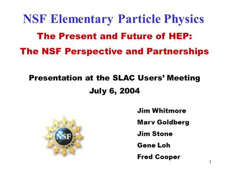 1 NSF Elementary Particle Physics The Present and Future of HEP: The NSF Perspective and Partnerships Presentation at the SLAC Users’ Meeting July 6, 2004.
