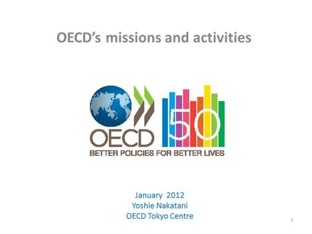 OECD’s missions and activities 1 January 2012 Yoshie Nakatani OECD Tokyo Centre.