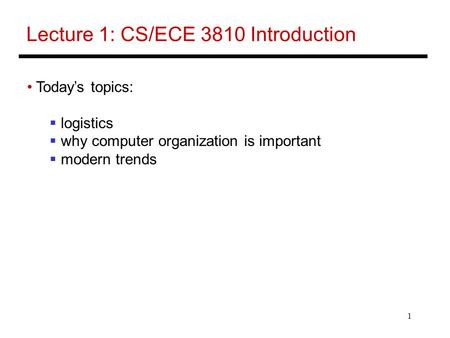 1 Lecture 1: CS/ECE 3810 Introduction Today’s topics:  logistics  why computer organization is important  modern trends.