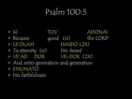 Psalm 100:5 KITOVADONAI Becausegood (is) the LORD LE’OLAMH ̣ ASDO (2X) To eternity (is)His hesed VE’ADDORVE-DOR (2X) And unto generation and generation.