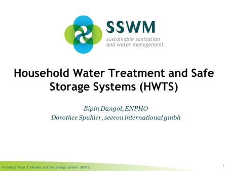 Household Water Treatment and Safe Storage Systems (HWTS) 1 Bipin Dangol, ENPHO Dorothee Spuhler, seecon international gmbh.