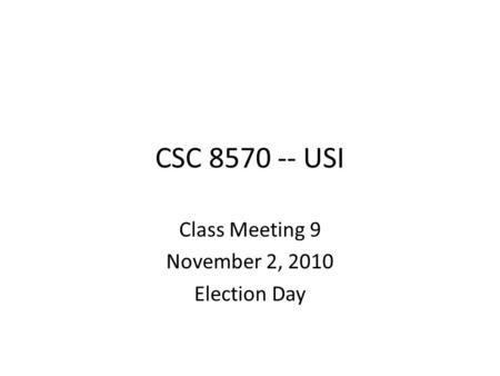 CSC 8570 -- USI Class Meeting 9 November 2, 2010 Election Day.