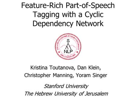 Feature-Rich Part-of-Speech Tagging with a Cyclic Dependency Network Kristina Toutanova, Dan Klein, Christopher Manning, Yoram Singer Stanford University.