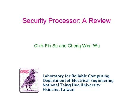 Laboratory for Reliable Computing Department of Electrical Engineering National Tsing Hua University Hsinchu, Taiwan Security Processor: A Review Chih-Pin.