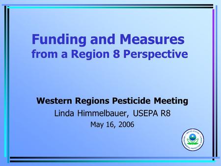 Funding and Measures from a Region 8 Perspective Western Regions Pesticide Meeting Linda Himmelbauer, USEPA R8 May 16, 2006.