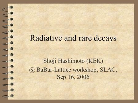 Radiative and rare decays Shoji Hashimoto BaBar-Lattice workshop, SLAC, Sep 16, 2006.