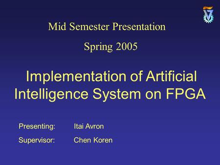 Presenting: Itai Avron Supervisor: Chen Koren Mid Semester Presentation Spring 2005 Implementation of Artificial Intelligence System on FPGA.