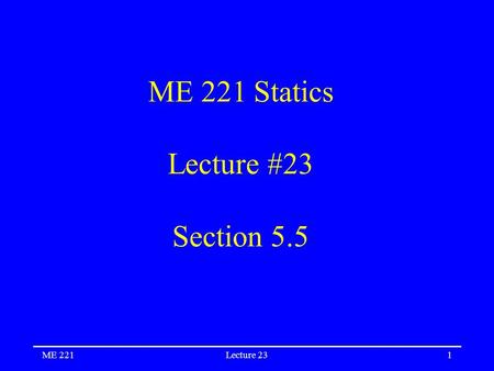 ME 221Lecture 231 ME 221 Statics Lecture #23 Section 5.5.
