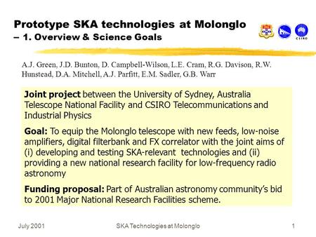 July 2001SKA Technologies at Molonglo1 Prototype SKA technologies at Molonglo – 1. Overview & Science Goals Joint project between the University of Sydney,