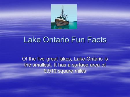 Lake Ontario Fun Facts Of the five great lakes, Lake Ontario is the smallest. It has a surface area of 9,910 square miles.