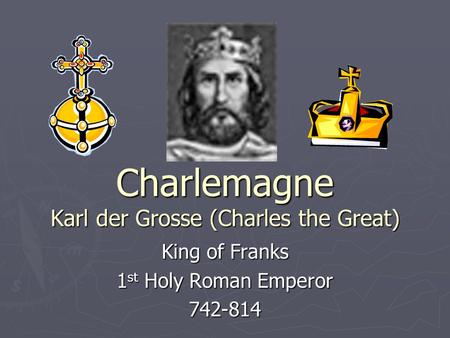 Charlemagne Karl der Grosse (Charles the Great) King of Franks 1 st Holy Roman Emperor 742-814.
