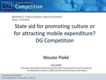 European Commission, DG Competition, Directorate C, Unit C4 State aid for promoting culture or for attracting mobile expenditure? DG Competition Wouter.