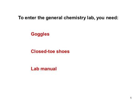 1 Goggles To enter the general chemistry lab, you need: Closed-toe shoes Lab manual.