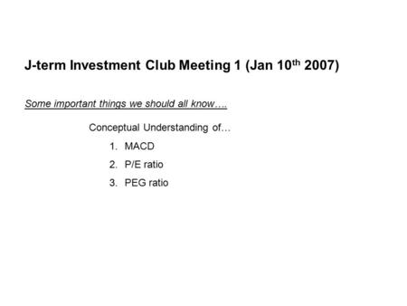 J-term Investment Club Meeting 1 (Jan 10 th 2007) Some important things we should all know…. Conceptual Understanding of… 1.MACD 2.P/E ratio 3.PEG ratio.